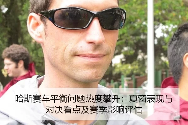 哈斯赛车平衡问题热度攀升：夏窗表现与对决看点及赛季影响评估