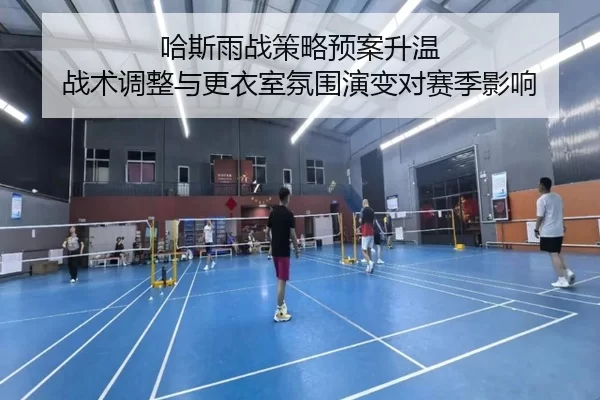 哈斯雨战策略预案升温 战术调整与更衣室氛围演变对赛季影响