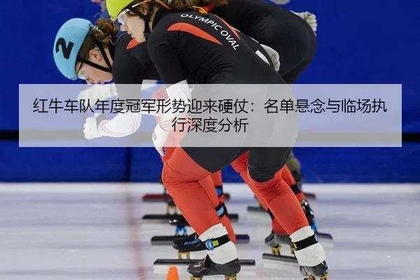 红牛车队年度冠军形势迎来硬仗：名单悬念与临场执行深度分析